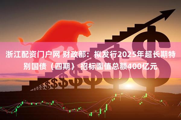 浙江配资门户网 财政部：拟发行2025年超长期特别国债（四期） 招标面值总额400亿元