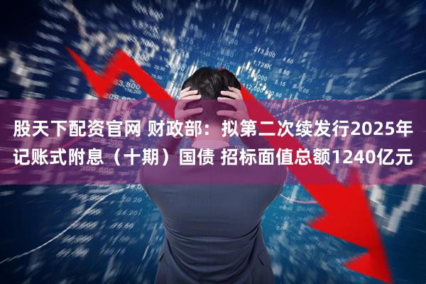 股天下配资官网 财政部：拟第二次续发行2025年记账式附息（十期）国债 招标面值总额1240亿元