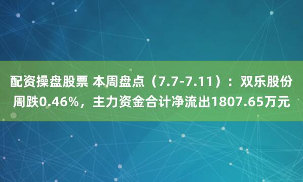 配资操盘股票 本周盘点（7.7-7.11）：双乐股份周跌0.46%，主力资金合计净流出1807.65万元