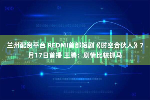 兰州配资平台 REDMI首部短剧《时空合伙人》7月17日首播 王腾：剧情比较抓马