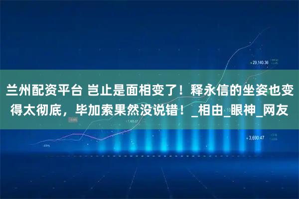 兰州配资平台 岂止是面相变了！释永信的坐姿也变得太彻底，毕加索果然没说错！_相由_眼神_网友