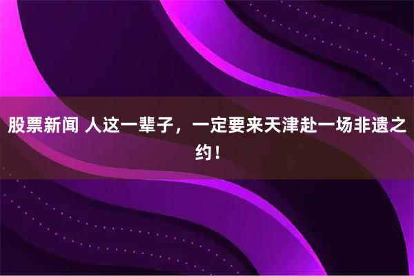 股票新闻 人这一辈子，一定要来天津赴一场非遗之约！