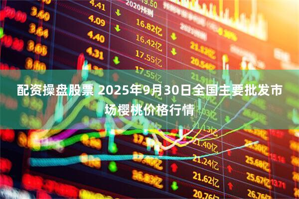 配资操盘股票 2025年9月30日全国主要批发市场樱桃价格行情