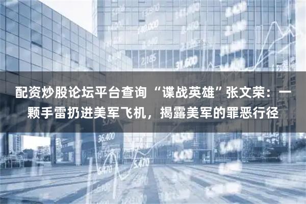 配资炒股论坛平台查询 “谍战英雄”张文荣：一颗手雷扔进美军飞机，揭露美军的罪恶行径