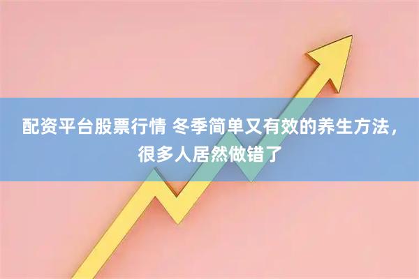 配资平台股票行情 冬季简单又有效的养生方法，很多人居然做错了