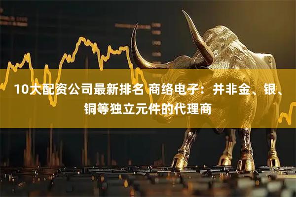 10大配资公司最新排名 商络电子：并非金、银、铜等独立元件的代理商