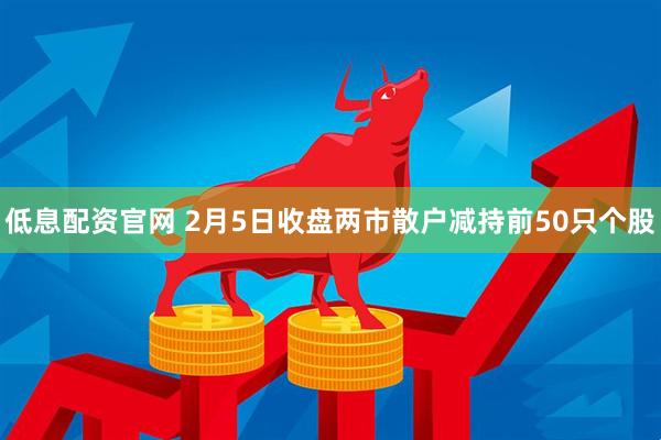 低息配资官网 2月5日收盘两市散户减持前50只个股