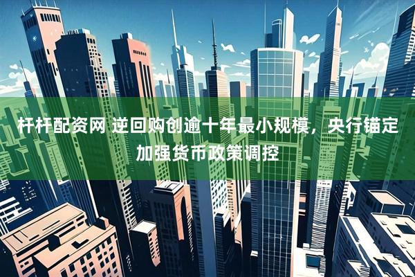 杆杆配资网 逆回购创逾十年最小规模，央行锚定加强货币政策调控