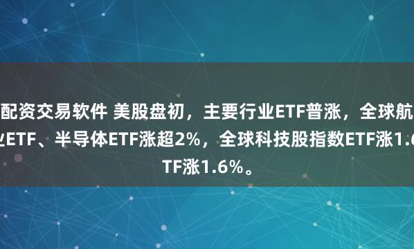配资交易软件 美股盘初，主要行业ETF普涨，全球航空业ETF、半导体ETF涨超2%，全球科技股指数ETF涨1.6%。
