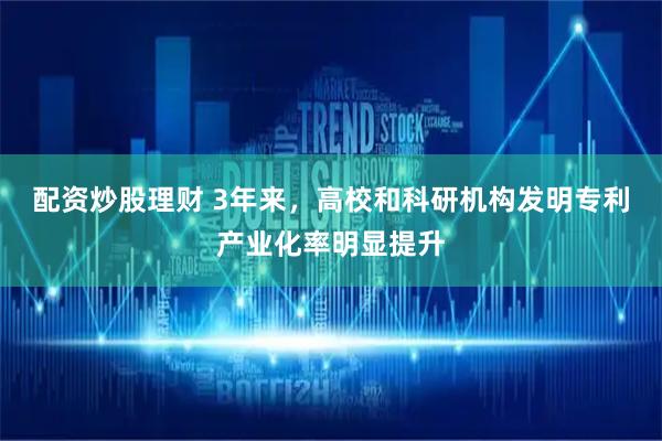 配资炒股理财 3年来，高校和科研机构发明专利产业化率明显提升