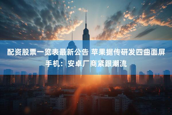 配资股票一览表最新公告 苹果据传研发四曲面屏手机：安卓厂商紧跟潮流