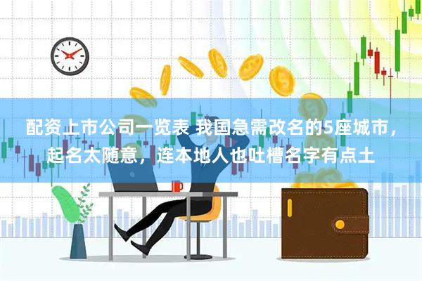 配资上市公司一览表 我国急需改名的5座城市，起名太随意，连本地人也吐槽名字有点土