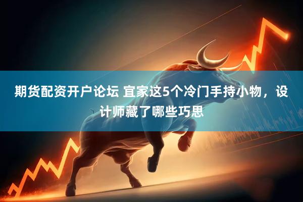 期货配资开户论坛 宜家这5个冷门手持小物，设计师藏了哪些巧思