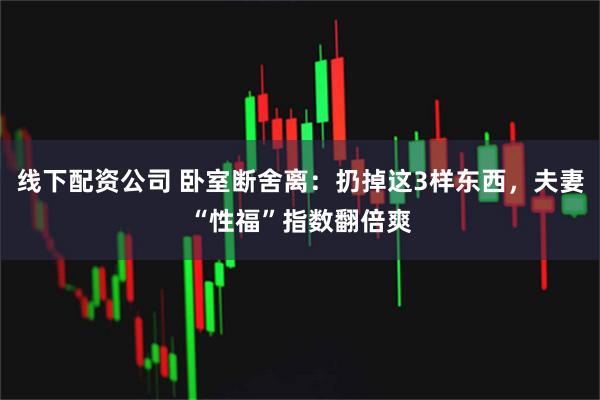线下配资公司 卧室断舍离：扔掉这3样东西，夫妻“性福”指数翻倍爽