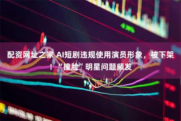 配资网址之家 AI短剧违规使用演员形象，被下架！“撞脸”明星问题频发