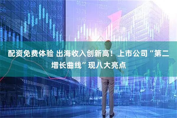 配资免费体验 出海收入创新高！上市公司“第二增长曲线”现八大亮点