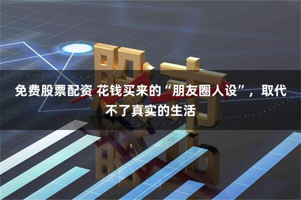 免费股票配资 花钱买来的“朋友圈人设”,取代不了真实的生活