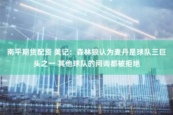 南平期货配资 美记：森林狼认为麦丹是球队三巨头之一 其他球队的问询都被拒绝