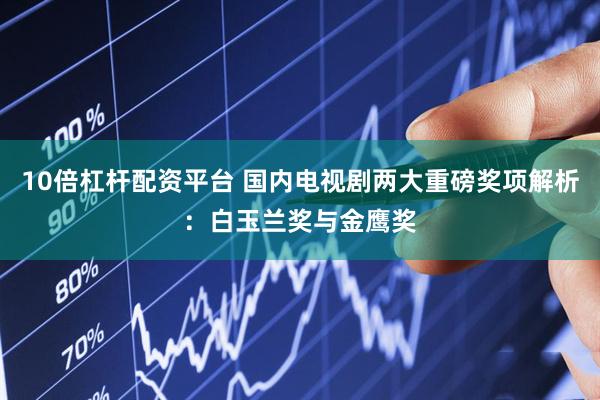 10倍杠杆配资平台 国内电视剧两大重磅奖项解析：白玉兰奖与金鹰奖