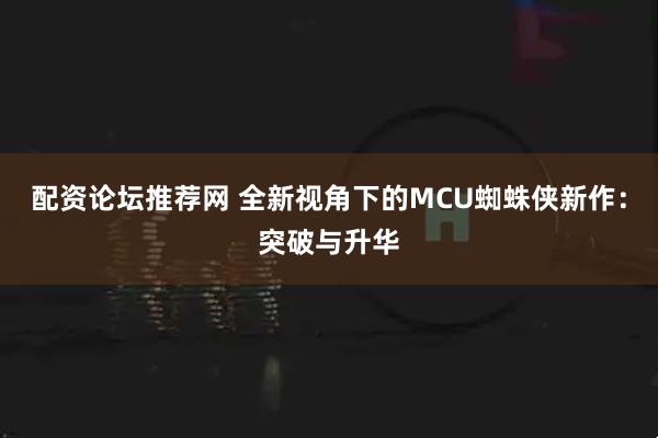 配资论坛推荐网 全新视角下的MCU蜘蛛侠新作：突破与升华